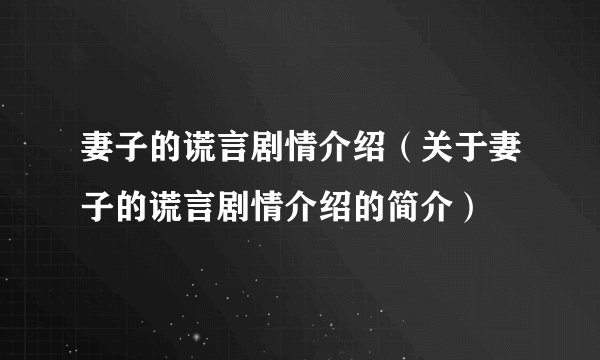 妻子的谎言剧情介绍（关于妻子的谎言剧情介绍的简介）