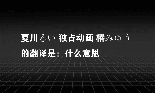 夏川るい 独占动画 椿みゅう的翻译是：什么意思