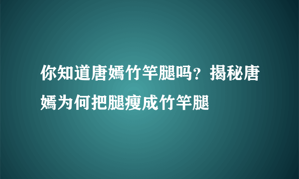 你知道唐嫣竹竿腿吗？揭秘唐嫣为何把腿瘦成竹竿腿