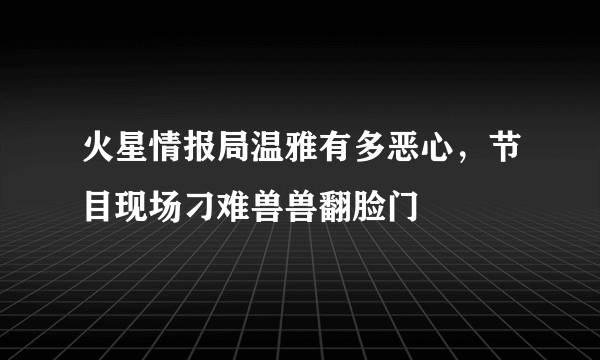 火星情报局温雅有多恶心，节目现场刁难兽兽翻脸门 