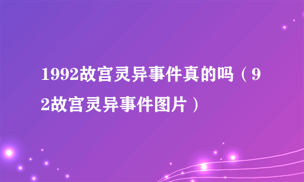 1992故宫灵异事件真的吗（92故宫灵异事件图片）