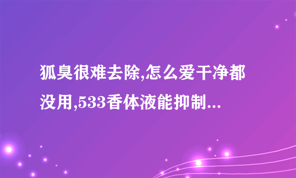 狐臭很难去除,怎么爱干净都没用,533香体液能抑制狐臭吗...