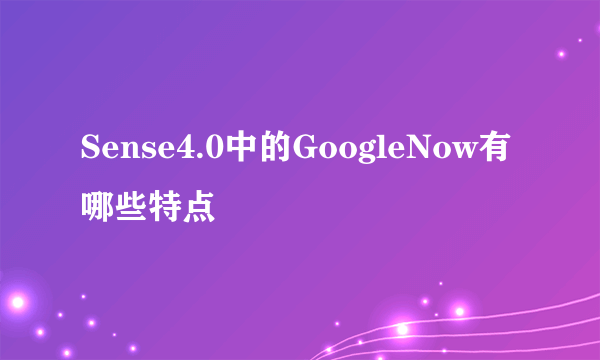 Sense4.0中的GoogleNow有哪些特点