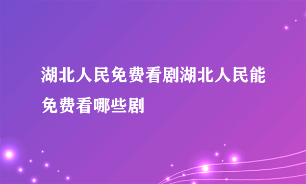 湖北人民免费看剧湖北人民能免费看哪些剧