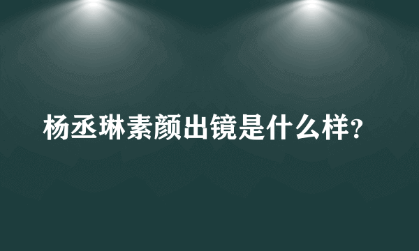 杨丞琳素颜出镜是什么样？