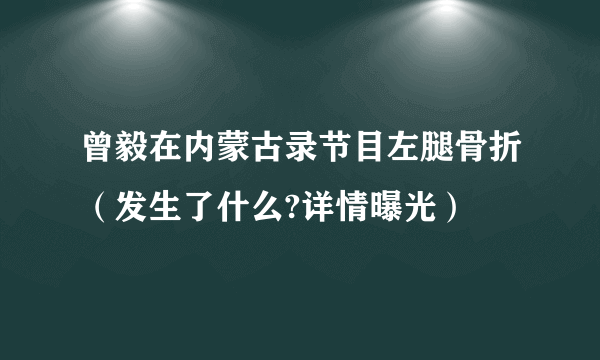 曾毅在内蒙古录节目左腿骨折（发生了什么?详情曝光）