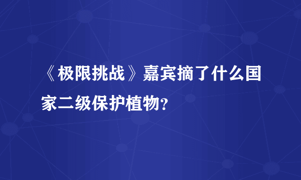 《极限挑战》嘉宾摘了什么国家二级保护植物？