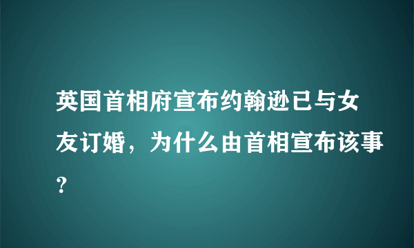 英国首相府宣布约翰逊已与女友订婚，为什么由首相宣布该事？