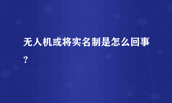 无人机或将实名制是怎么回事？