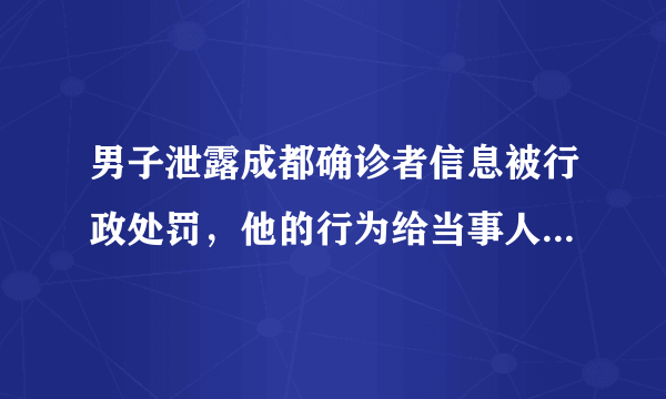 男子泄露成都确诊者信息被行政处罚，他的行为给当事人造成了什么影响？