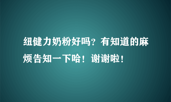 纽健力奶粉好吗？有知道的麻烦告知一下哈！谢谢啦！