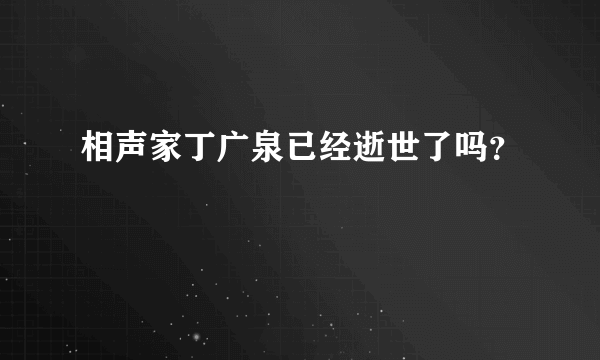 相声家丁广泉已经逝世了吗？