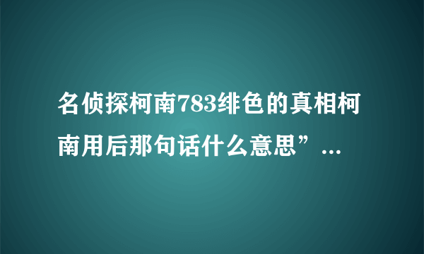 名侦探柯南783绯色的真相柯南用后那句话什么意思”你这骗子”