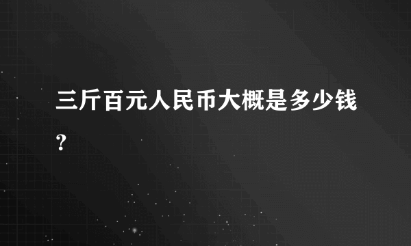 三斤百元人民币大概是多少钱？