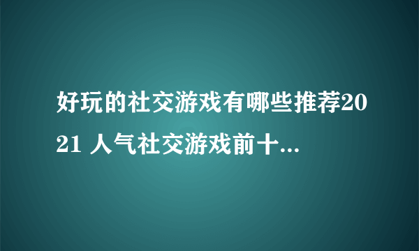 好玩的社交游戏有哪些推荐2021 人气社交游戏前十名排行榜