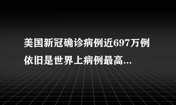 美国新冠确诊病例近697万例 依旧是世界上病例最高的国家！