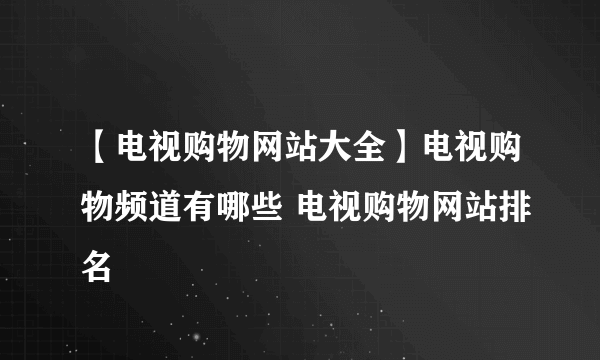 【电视购物网站大全】电视购物频道有哪些 电视购物网站排名