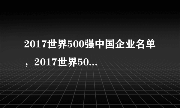 2017世界500强中国企业名单，2017世界500强中国有几个