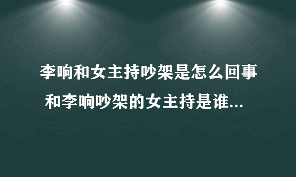 李响和女主持吵架是怎么回事 和李响吵架的女主持是谁_飞外网