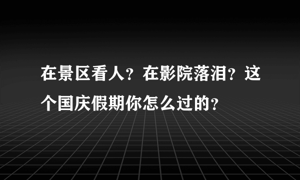 在景区看人？在影院落泪？这个国庆假期你怎么过的？