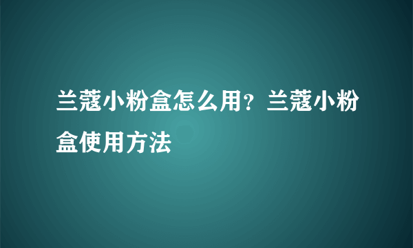 兰蔻小粉盒怎么用？兰蔻小粉盒使用方法