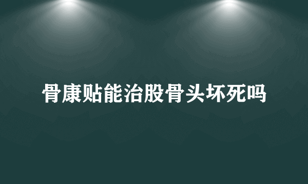 骨康贴能治股骨头坏死吗