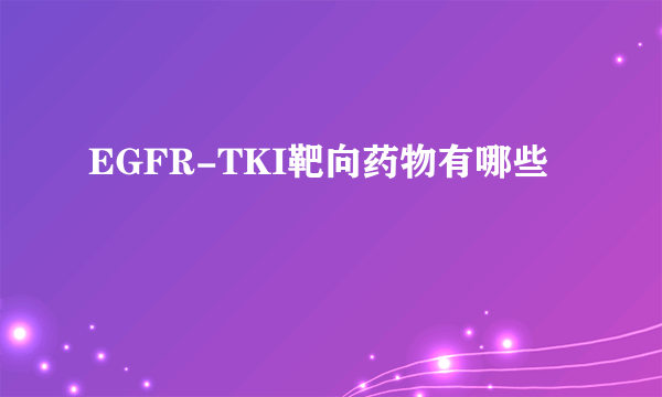 EGFR-TKI靶向药物有哪些