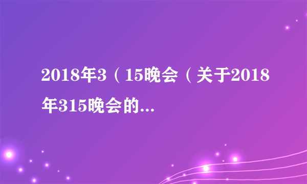 2018年3（15晚会（关于2018年315晚会的简介））