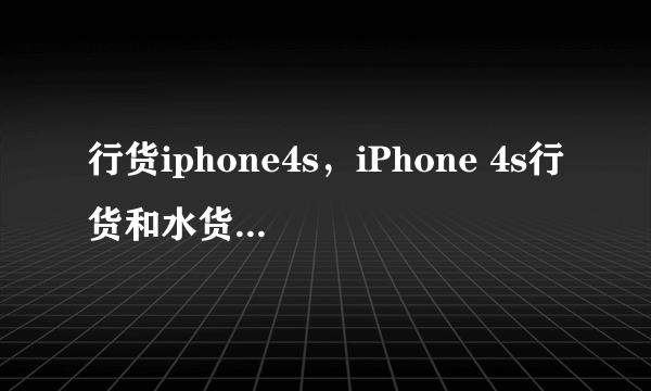 行货iphone4s，iPhone 4s行货和水货 是什么意思