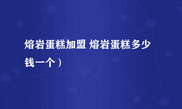 熔岩蛋糕加盟 熔岩蛋糕多少钱一个）