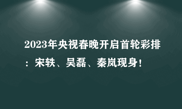 2023年央视春晚开启首轮彩排：宋轶、吴磊、秦岚现身！