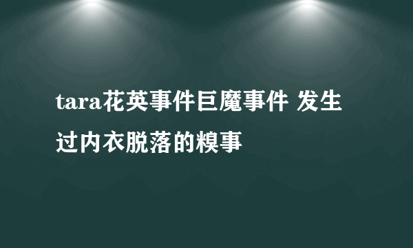 tara花英事件巨魔事件 发生过内衣脱落的糗事