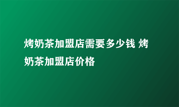 烤奶茶加盟店需要多少钱 烤奶茶加盟店价格