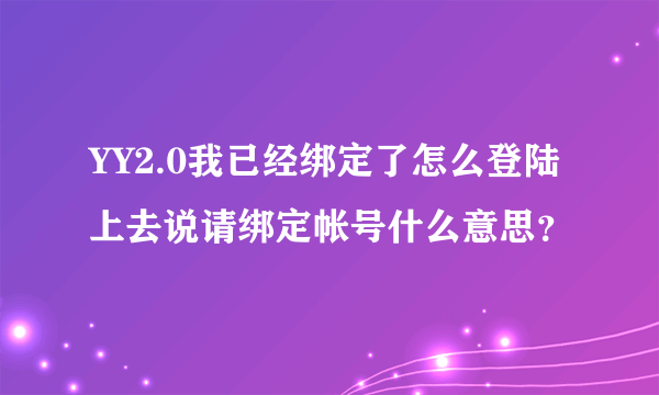 YY2.0我已经绑定了怎么登陆上去说请绑定帐号什么意思？