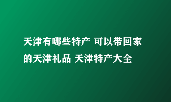 天津有哪些特产 可以带回家的天津礼品 天津特产大全