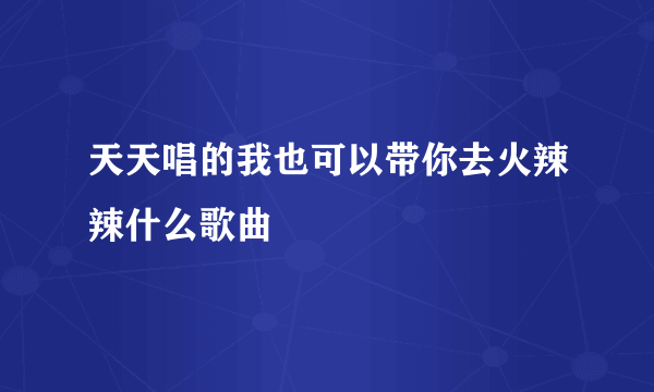 天天唱的我也可以带你去火辣辣什么歌曲