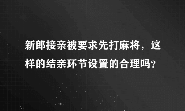 新郎接亲被要求先打麻将，这样的结亲环节设置的合理吗？