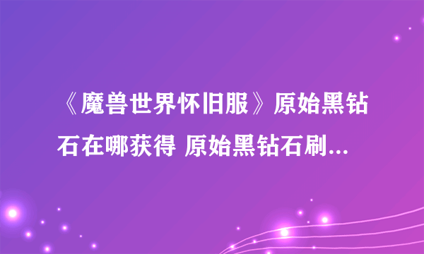 《魔兽世界怀旧服》原始黑钻石在哪获得 原始黑钻石刷新位置分享