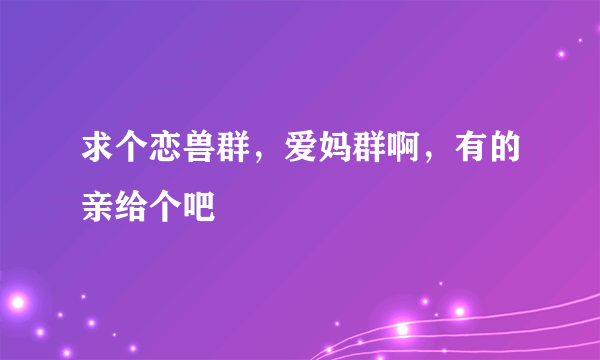 求个恋兽群，爱妈群啊，有的亲给个吧