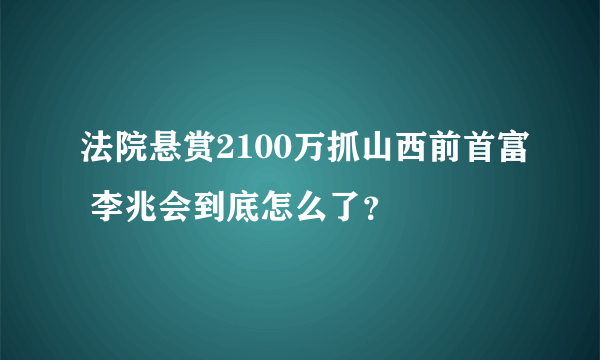 法院悬赏2100万抓山西前首富 李兆会到底怎么了？