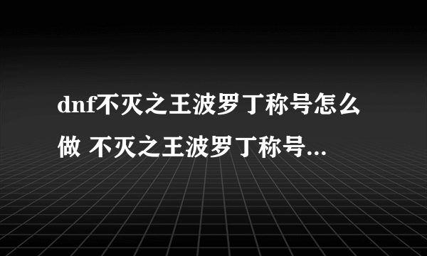 dnf不灭之王波罗丁称号怎么做 不灭之王波罗丁称号完成攻略