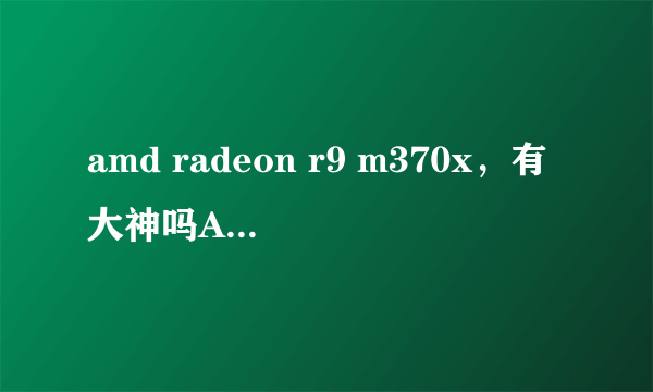 amd radeon r9 m370x，有大神吗AMD Radeon R9 M370X这块显卡到底怎么样