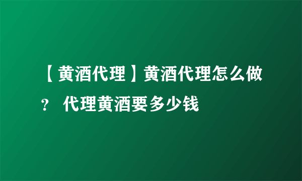 【黄酒代理】黄酒代理怎么做？ 代理黄酒要多少钱