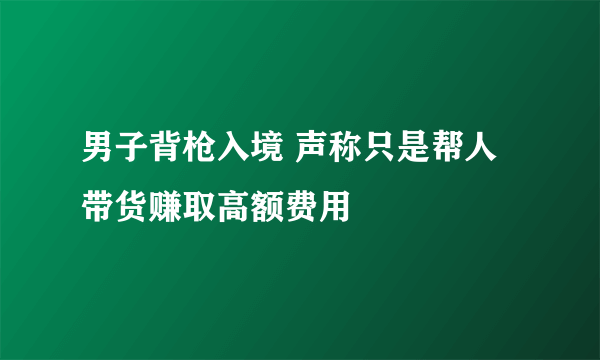 男子背枪入境 声称只是帮人带货赚取高额费用