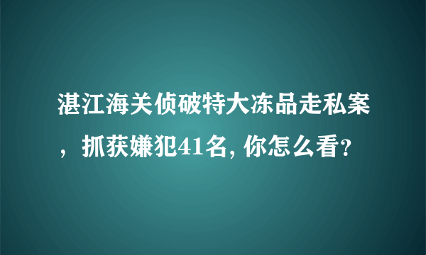 湛江海关侦破特大冻品走私案，抓获嫌犯41名, 你怎么看？