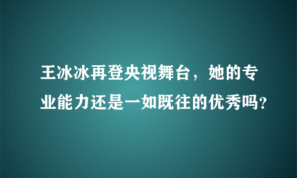 王冰冰再登央视舞台，她的专业能力还是一如既往的优秀吗？