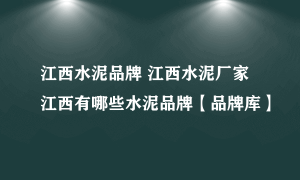 江西水泥品牌 江西水泥厂家 江西有哪些水泥品牌【品牌库】