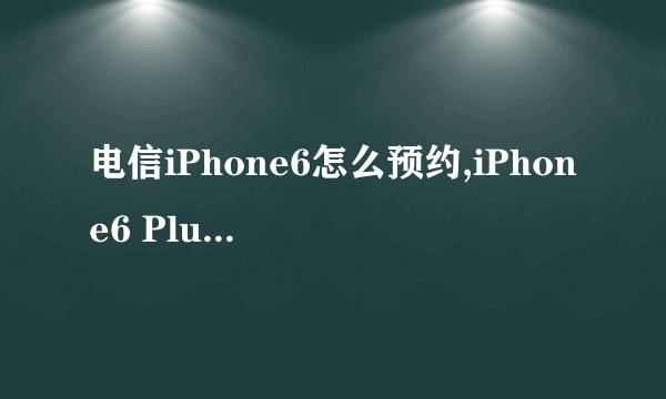 电信iPhone6怎么预约,iPhone6 Plus怎么预定购买