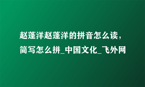 赵蓬洋赵蓬洋的拼音怎么读，简写怎么拼_中国文化_飞外网