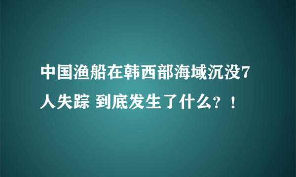 中国渔船在韩西部海域沉没7人失踪 到底发生了什么？！